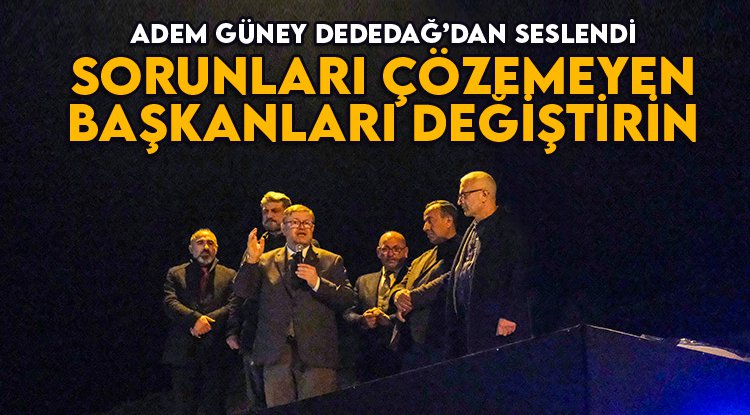 Adem Güney: Sorunları çözemeyen başkanları değiştirin