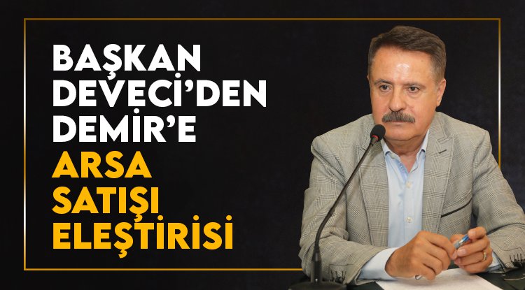Başkan Deveci’den Demir’e arsa satışı eleştirisi