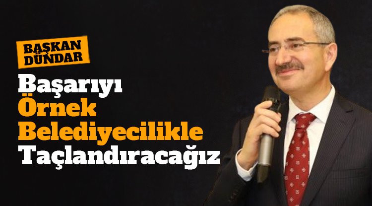 Başkan Dündar: Başarıyı örnek belediyecilikle taçlandıracağız