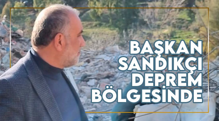 Başkan İbrahim Sandıkçı deprem bölgesinde