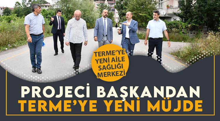Başkan Kılıç'tan Terme'ye yeni aile sağlığı merkezi müjdesi