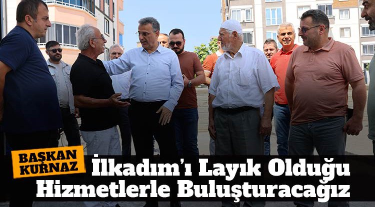 Başkan Kurnaz: İlkadım’ı layık olduğu hizmetlerle buluşturacağız