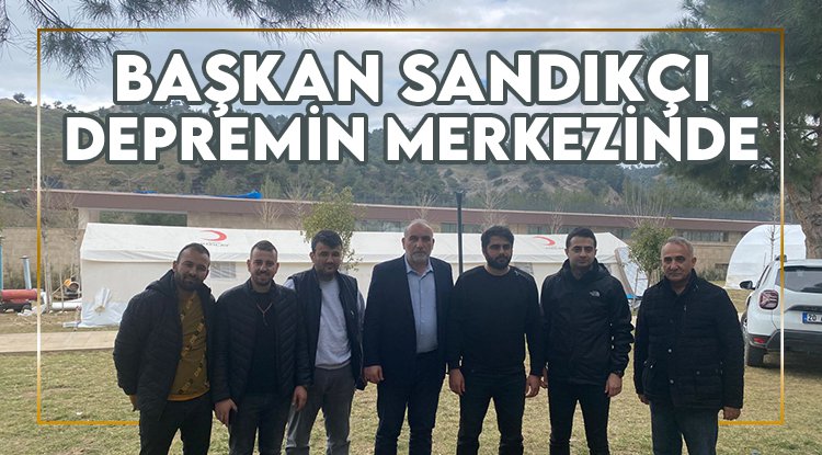 Başkan Sandıkçı depremlerin merkezi Kahramanmaraş'ta