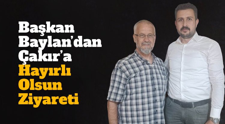 Baylan'dan Çakır'a hayırlı olsun ziyareti...