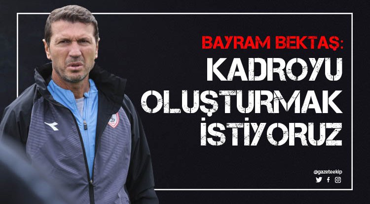 Bektaş: Kadroyu bir an önce oluşturmak istiyoruz