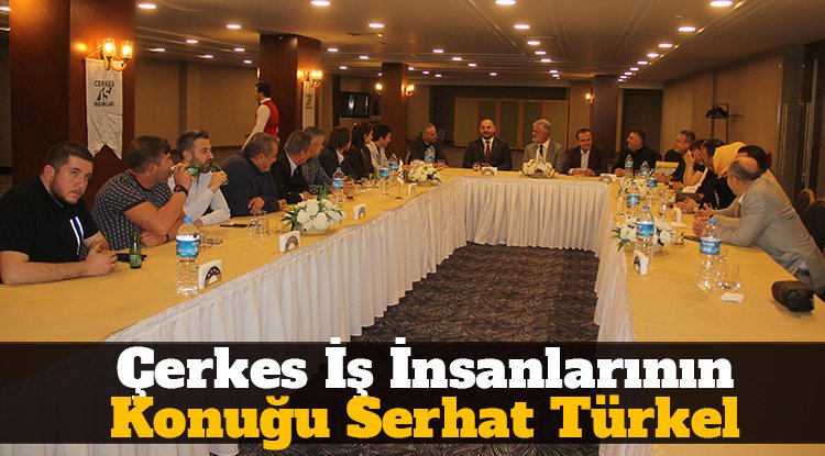 Çerkes iş insanlarının konuğu Serhat Türkel oldu