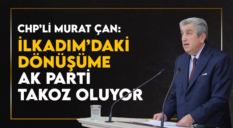 CHP'li Çan: İlkadım’da, kentsel dönüşümün önündeki takoz AK Parti’dir