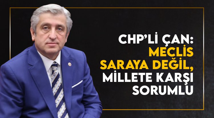 CHP’li Çan: Meclis, saraya değil, bu millete karşı sorumludur!