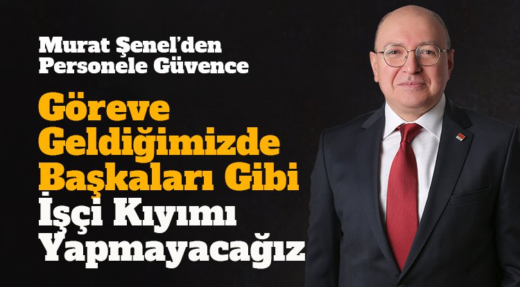 CHP'li Şenel: Göreve geldiğimizde birileri gibi işçi kıyımı yapmayacağız