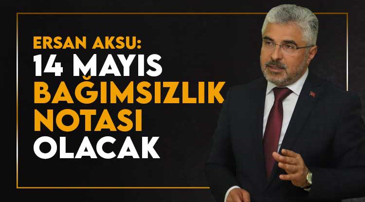 Ersan Aksu: 14 Mayıs 'Bağımsızlık Notası' olacak
