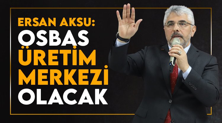 Ersan Aksu: OSBAŞ üretim, istihdam ve ihracat merkezi olacak