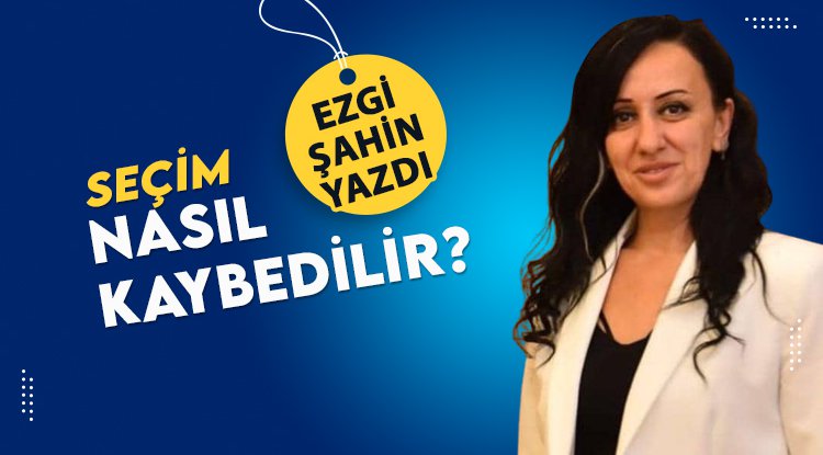 Ezgi Şahin yazdı: Seçim nasıl kaybedilir?