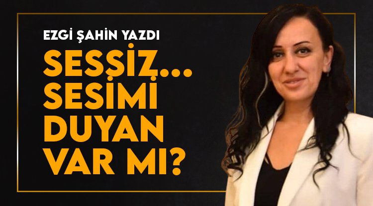 Ezgi Şahin yazdı: Sessiz. Sesimi Duyan Var Mı?
