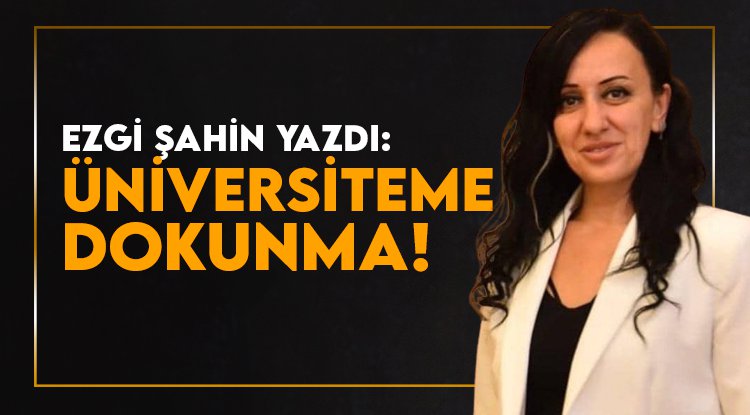 Ezgi Şahin yazdı: Üniversiteme Dokunma!