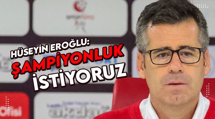 Hüseyin Eroğlu: Şampiyon olmak istiyoruz