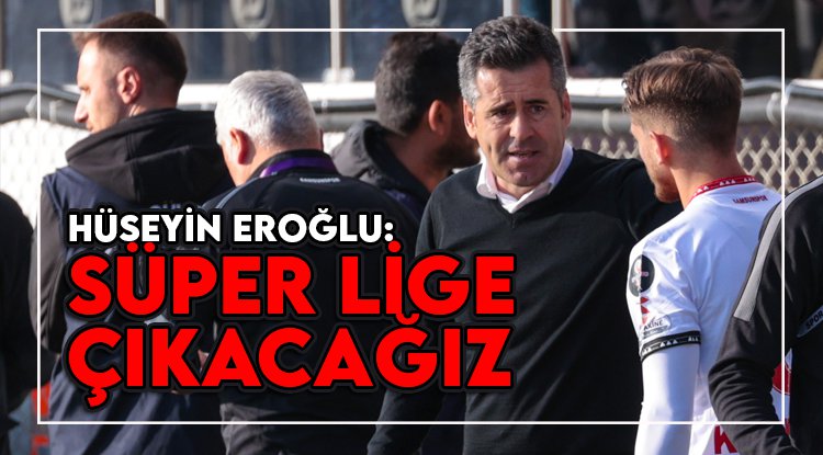 Hüseyin Eroğlu: Süper Lige hep birlikte çıkacağız
