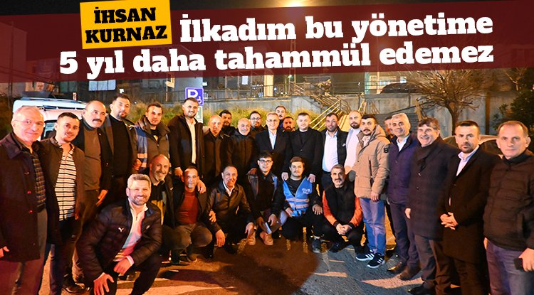 İhsan Kurnaz: İlkadım beş yıl daha bu yönetime tahammül edemez