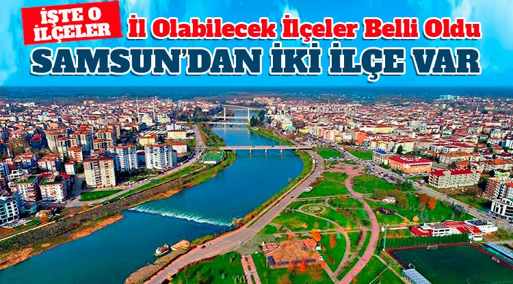 İl olabilecek ilçeler belli oldu: Samsun'dan da ilçeler var