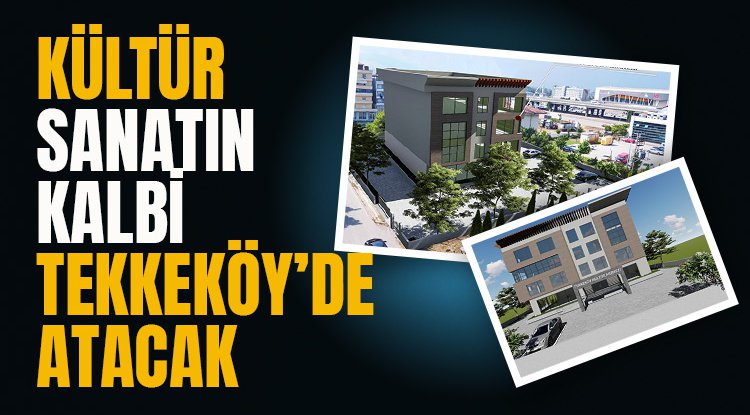 Kültür ve sanatın kalbi Tekkeköy’de atacak
