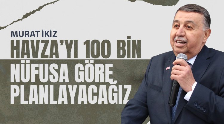 Murat İkiz: Havza’yı 100 bin nüfusa göre planlayacağız