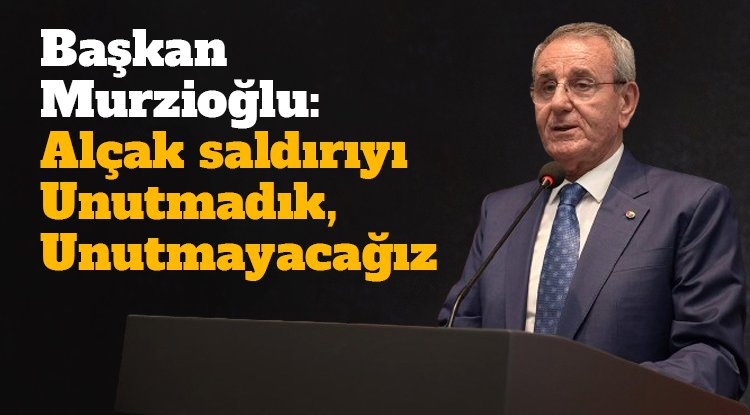 Murzioğlu: Alçak saldırıyı unutmadık, unutmayacağız