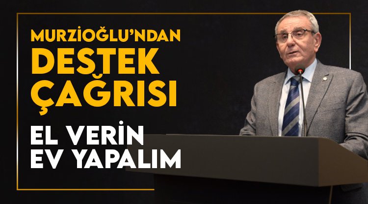 Murzioğlu’ndan destek çağrısı: El verin, ev yapalım