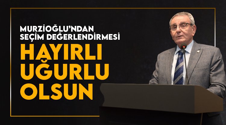 Murzioğlu: Ülkemize hayırlı, uğurlu olsun