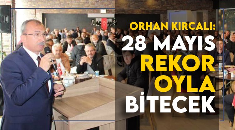 Orhan Kırcalı: 28 Mayıs'ı rekor oyla tamamlayacağız