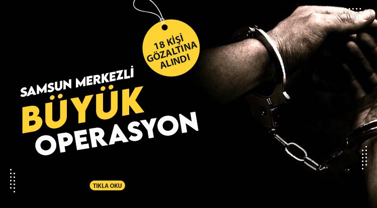 Samsun merkezli büyük operasyon: 18 kişi gözaltında