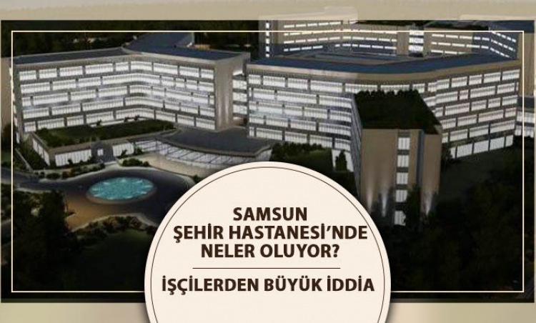 Samsun Şehir Hastanesi'nde neler oluyor?