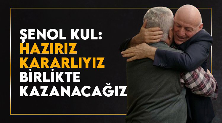 Şenol Kul: Hazırız, kararlıyız gönülleri kazanacağız