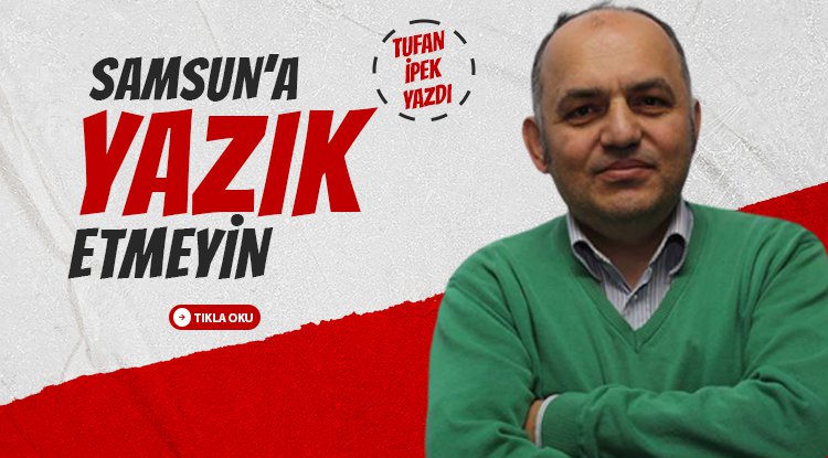 Tufan İpek yazdı: Samsun'a yazık etmeyin!